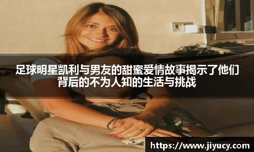 足球明星凯利与男友的甜蜜爱情故事揭示了他们背后的不为人知的生活与挑战