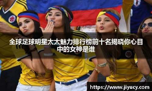 全球足球明星太太魅力排行榜前十名揭晓你心目中的女神是谁