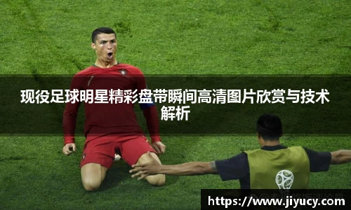现役足球明星精彩盘带瞬间高清图片欣赏与技术解析