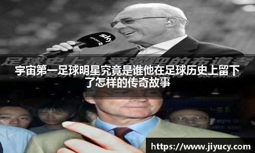 宇宙第一足球明星究竟是谁他在足球历史上留下了怎样的传奇故事